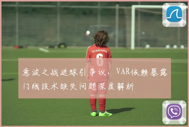 意波之战进球引争议，VAR依赖暴露门线技术缺失问题深度解析