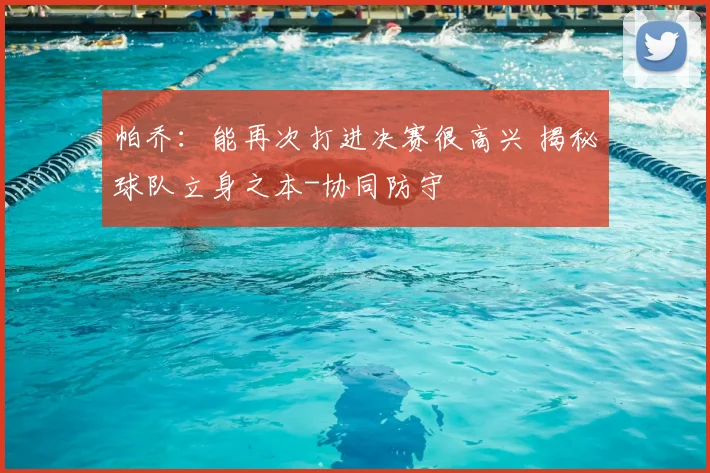 帕乔：能再次打进决赛很高兴 揭秘球队立身之本-协同防守