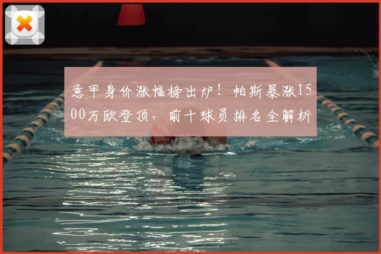 意甲身价涨幅榜出炉！帕斯暴涨1500万欧登顶，前十球员排名全解析