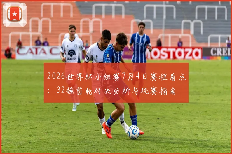 2026世界杯小组赛7月4日赛程看点：32强首轮对决分析与观赛指南
