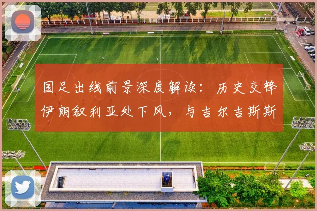国足出线前景深度解读：历史交锋伊朗叙利亚处下风，与吉尔吉斯斯坦对决成出线关键战