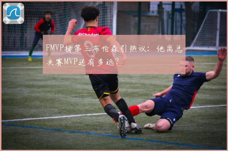 FMVP榜第三布伦森引热议：他离总决赛MVP还有多远？