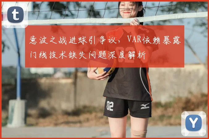 意波之战进球引争议，VAR依赖暴露门线技术缺失问题深度解析