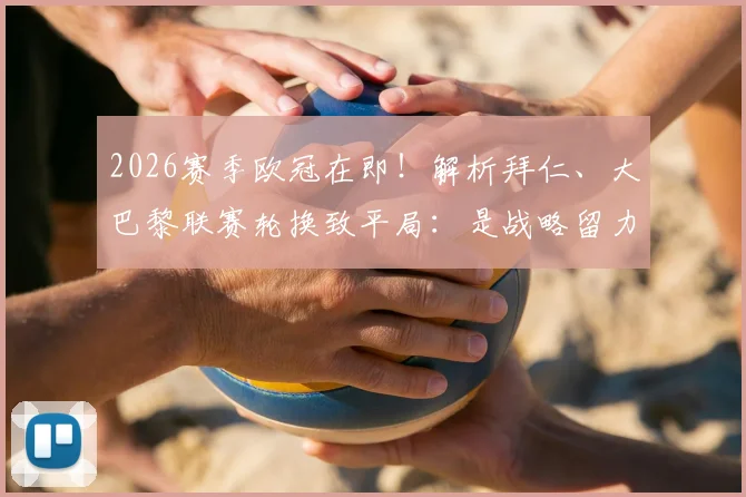 2026赛季欧冠在即！解析拜仁、大巴黎联赛轮换致平局：是战略留力还是状态隐患？