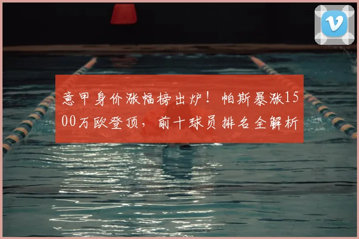 意甲身价涨幅榜出炉！帕斯暴涨1500万欧登顶，前十球员排名全解析