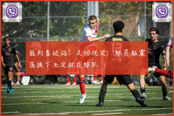 裁判靠边站！足协规定：球员脑震荡换下决定权在球队