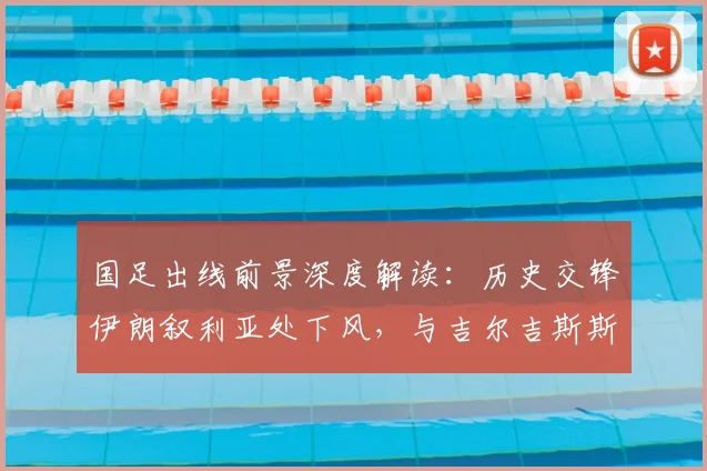 国足出线前景深度解读：历史交锋伊朗叙利亚处下风，与吉尔吉斯斯坦对决成出线关键战