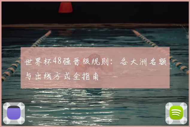 世界杯48强晋级规则：各大洲名额与出线方式全指南