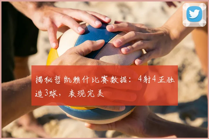 揭秘哲凯赖什比赛数据：4射4正独造3球，表现完美