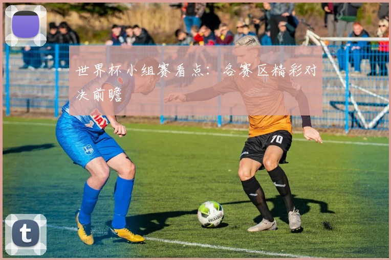 世界杯小组赛看点：各赛区精彩对决前瞻
