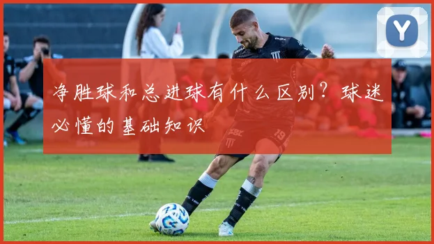 净胜球和总进球有什么区别？球迷必懂的基础知识