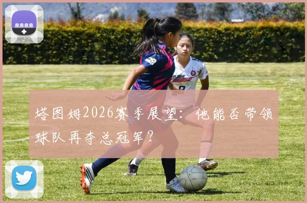 塔图姆2026赛季展望：他能否带领球队再夺总冠军？