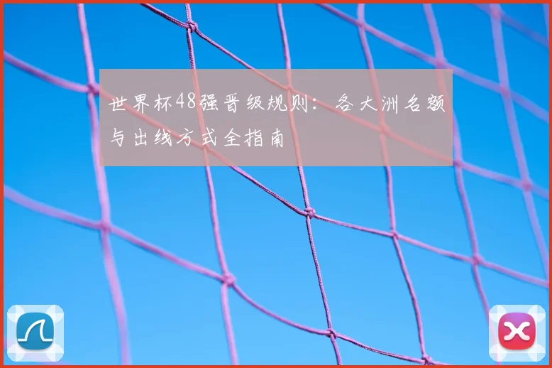 世界杯48强晋级规则：各大洲名额与出线方式全指南