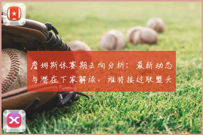 詹姆斯休赛期去向分析：最新动态与潜在下家解读，谁将接过联盟头牌？