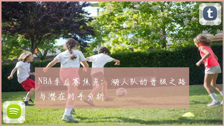 NBA季后赛焦点：湖人队的晋级之路与潜在对手分析