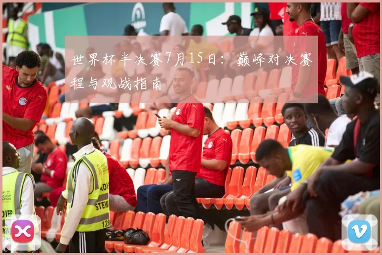 世界杯半决赛7月15日：巅峰对决赛程与观战指南