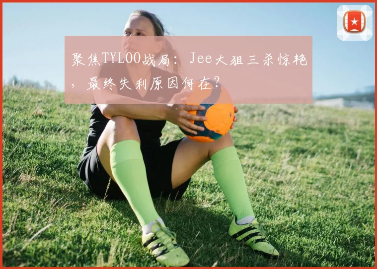 聚焦TYLOO战局：Jee大狙三杀惊艳，最终失利原因何在？