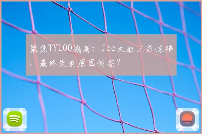 聚焦TYLOO战局：Jee大狙三杀惊艳，最终失利原因何在？