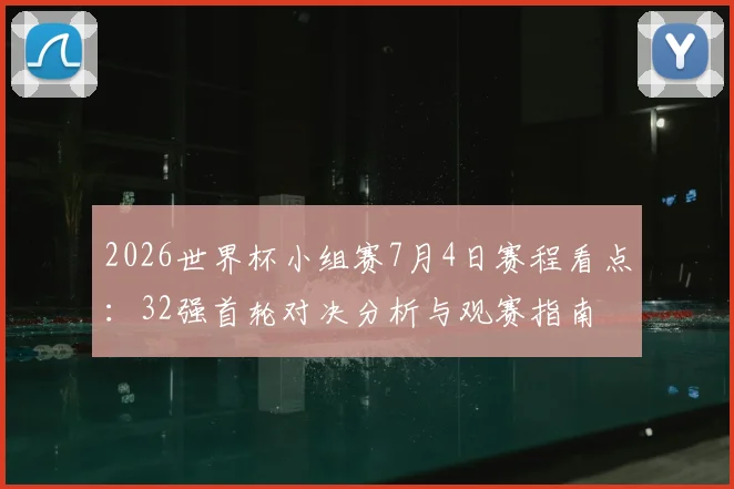 2026世界杯小组赛7月4日赛程看点：32强首轮对决分析与观赛指南
