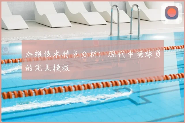 加维技术特点分析：现代中场球员的完美模板