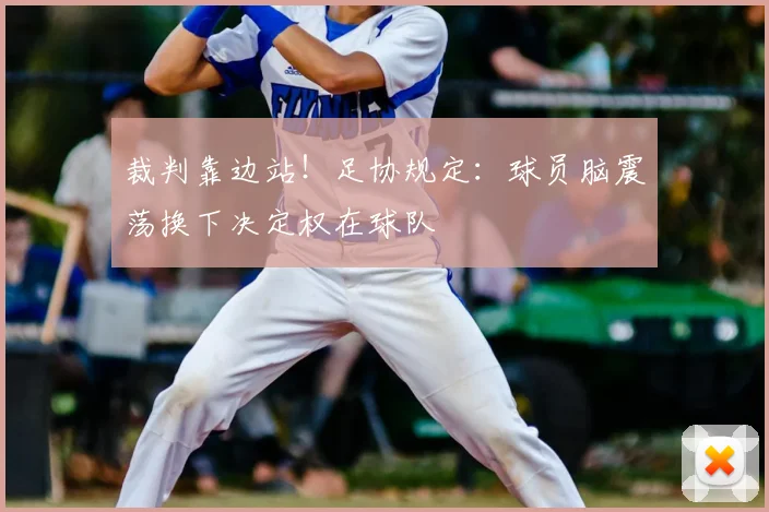 裁判靠边站！足协规定：球员脑震荡换下决定权在球队