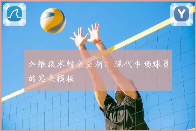加维技术特点分析：现代中场球员的完美模板