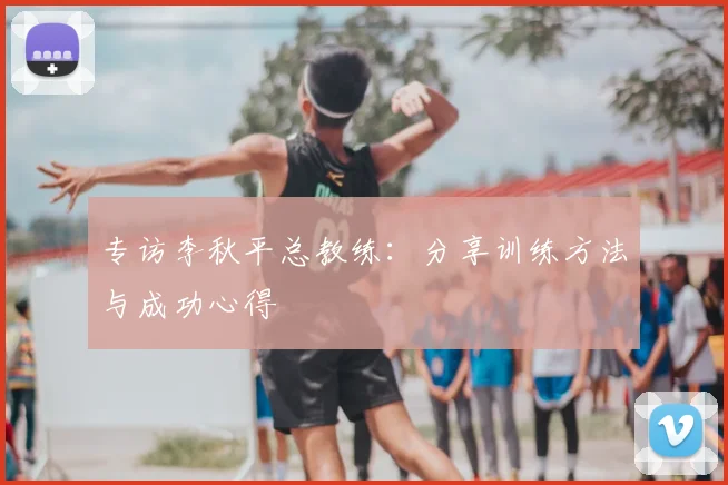 专访李秋平总教练：分享训练方法与成功心得