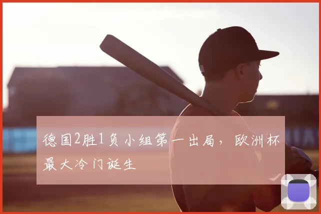 德国2胜1负小组第一出局，欧洲杯最大冷门诞生