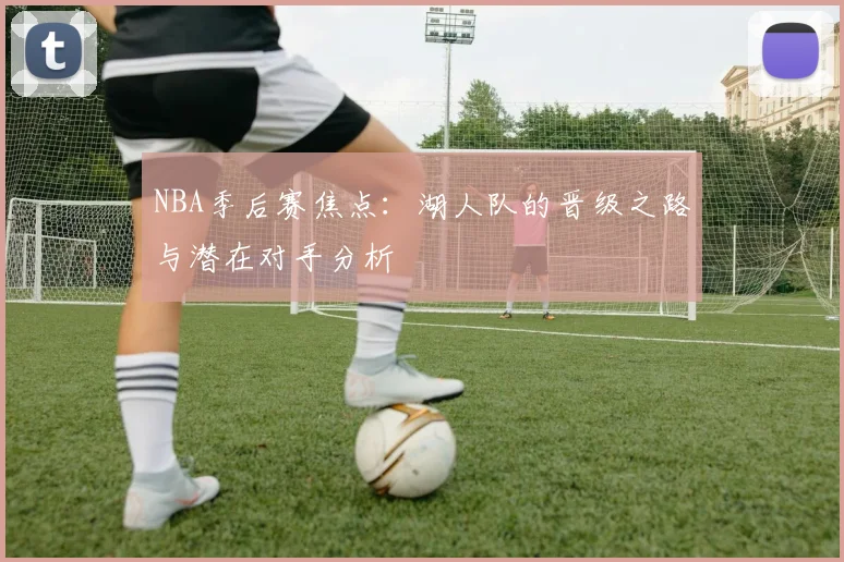 NBA季后赛焦点：湖人队的晋级之路与潜在对手分析