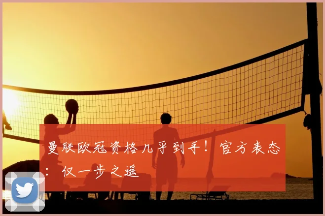 曼联欧冠资格几乎到手！官方表态：仅一步之遥