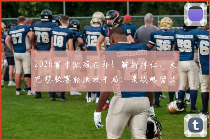 2026赛季欧冠在即！解析拜仁、大巴黎联赛轮换致平局：是战略留力还是状态隐患？