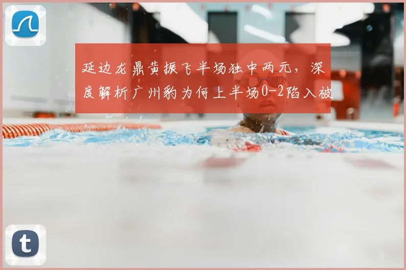 延边龙鼎黄振飞半场独中两元，深度解析广州豹为何上半场0-2陷入被动