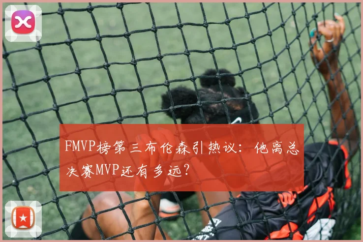 FMVP榜第三布伦森引热议：他离总决赛MVP还有多远？